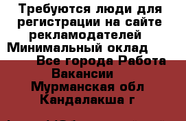 Требуются люди для регистрации на сайте рекламодателей › Минимальный оклад ­ 50 000 - Все города Работа » Вакансии   . Мурманская обл.,Кандалакша г.